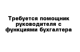 Требуется помощник руководителя с функциями бухгалтера